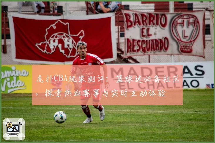 虎扑CBA玩家测评：篮球迷必备社区，探索热血赛事与实时互动体验