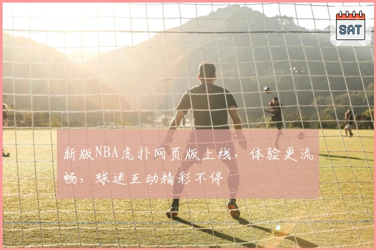 新版NBA虎扑网页版上线，体验更流畅，球迷互动精彩不停