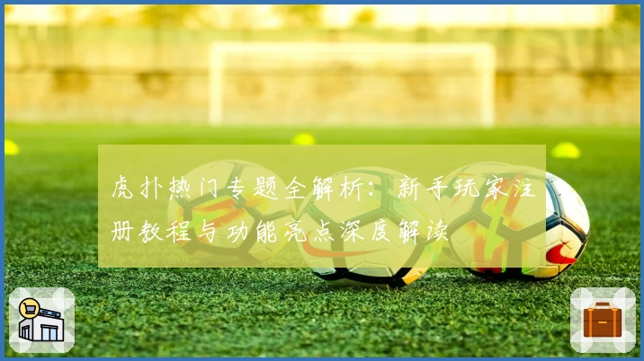 虎扑热门专题全解析：新手玩家注册教程与功能亮点深度解读