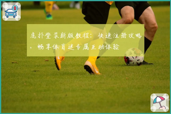虎扑登录新版教程：快速注册攻略，畅享体育迷专属互动体验