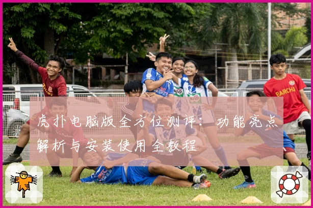 虎扑电脑版全方位测评：功能亮点解析与安装使用全教程