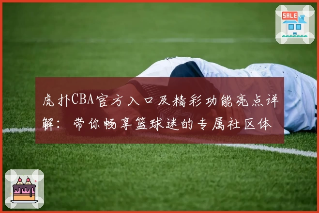 虎扑CBA官方入口及精彩功能亮点详解：带你畅享篮球迷的专属社区体验