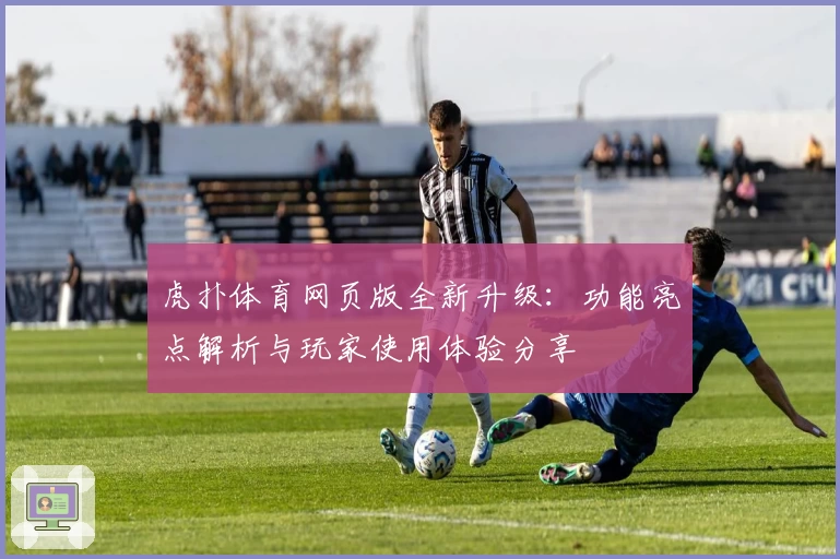 虎扑体育网页版全新升级：功能亮点解析与玩家使用体验分享