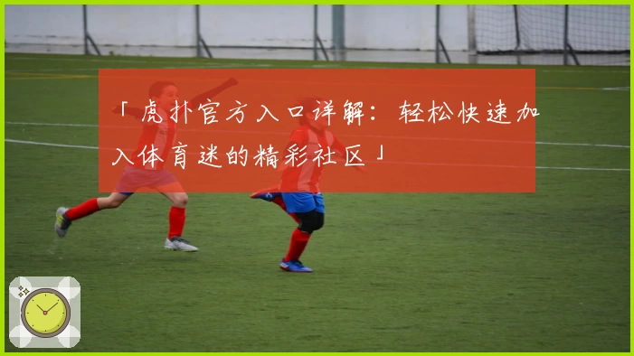 「虎扑官方入口详解：轻松快速加入体育迷的精彩社区」