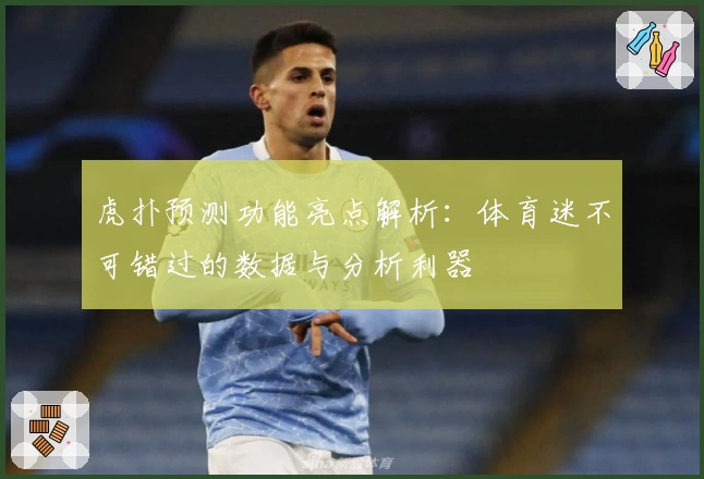 虎扑预测功能亮点解析:体育迷不可错过的数据与分析利器