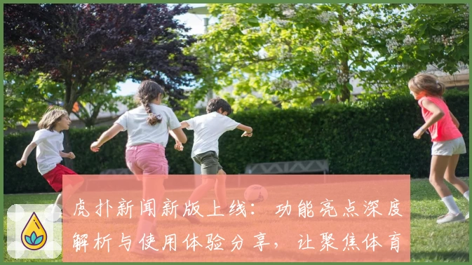 虎扑新闻新版上线：功能亮点深度解析与使用体验分享，让聚焦体育的你更快捷追踪赛事动态