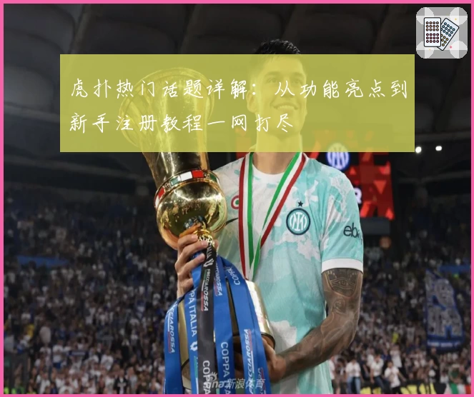 虎扑热门话题详解：从功能亮点到新手注册教程一网打尽