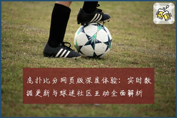 虎扑比分网页版深度体验：实时数据更新与球迷社区互动全面解析