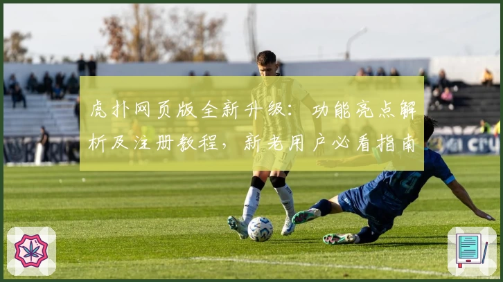 虎扑网页版全新升级：功能亮点解析及注册教程，新老用户必看指南