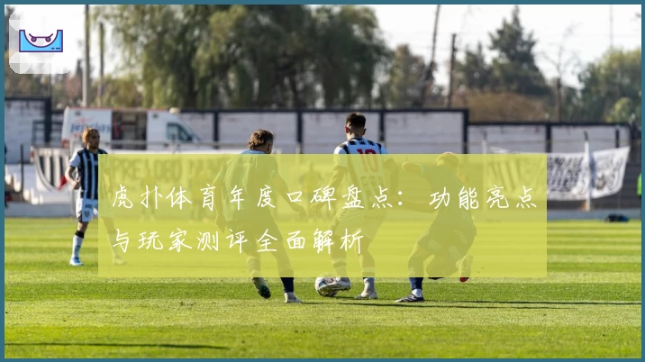 虎扑体育年度口碑盘点：功能亮点与玩家测评全面解析