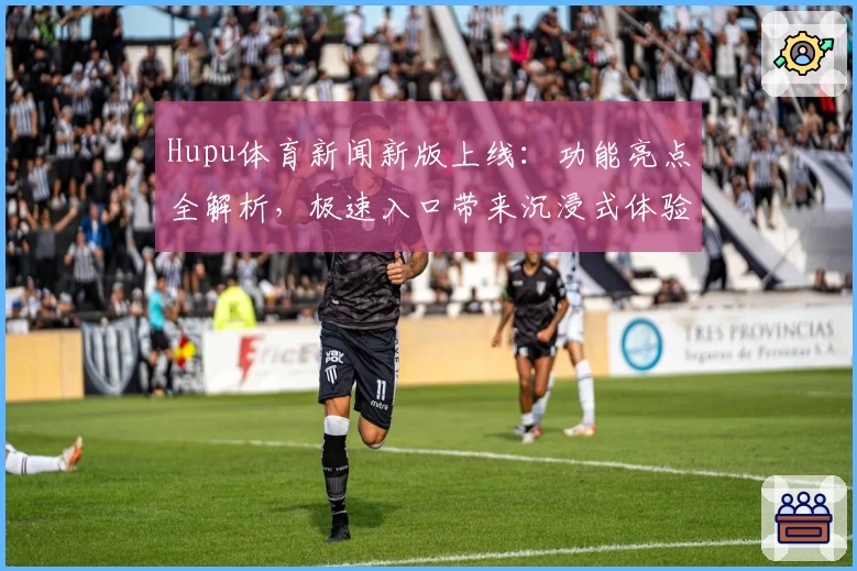 Hupu体育新闻新版上线：功能亮点全解析，极速入口带来沉浸式体验