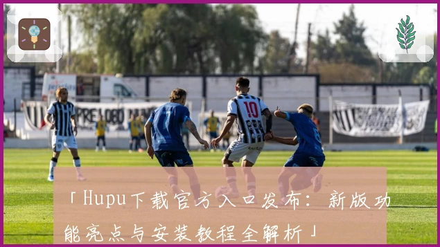 「Hupu下载官方入口发布：新版功能亮点与安装教程全解析」