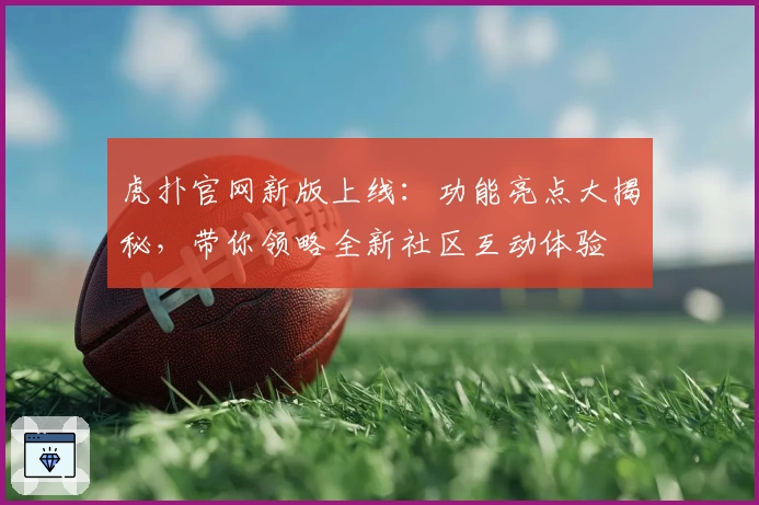 虎扑官网新版上线：功能亮点大揭秘，带你领略全新社区互动体验