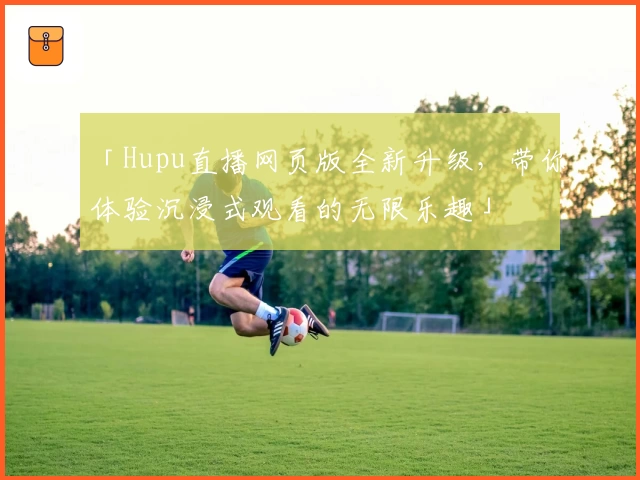 「Hupu直播网页版全新升级,带你体验沉浸式观看的无限乐趣」