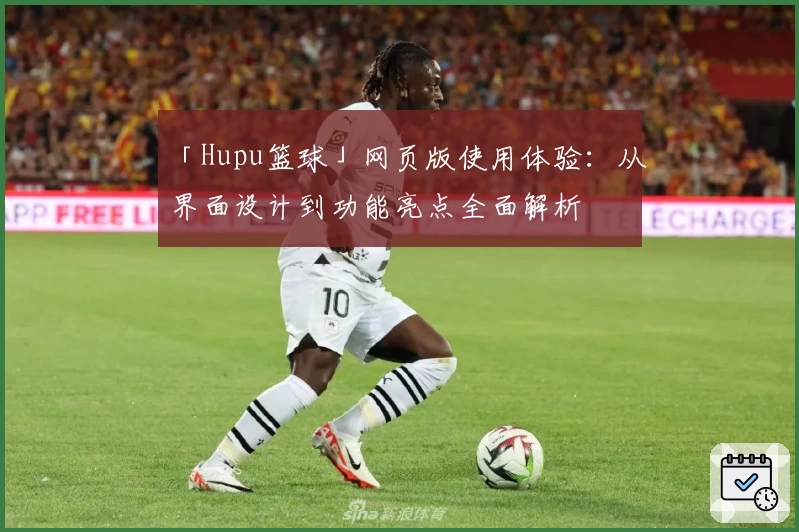 「Hupu篮球」网页版使用体验：从界面设计到功能亮点全面解析