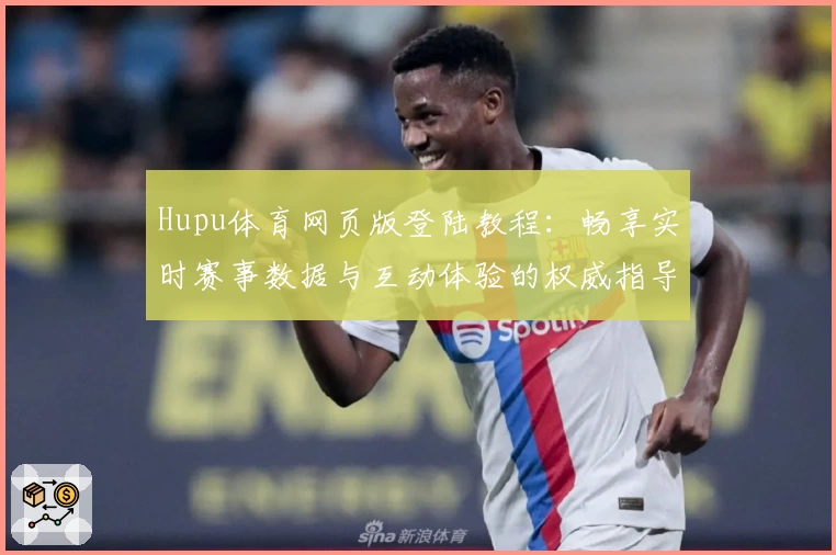 Hupu体育网页版登陆教程：畅享实时赛事数据与互动体验的权威指导