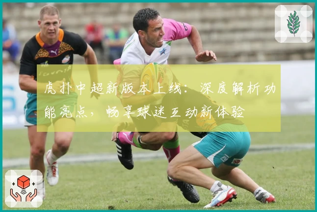 虎扑中超新版本上线：深度解析功能亮点，畅享球迷互动新体验