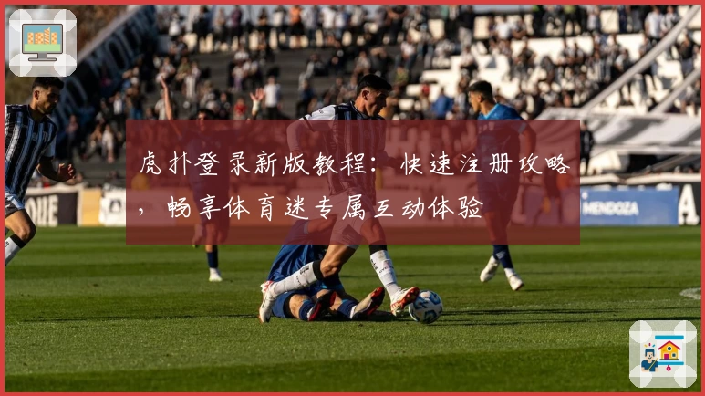虎扑登录新版教程：快速注册攻略，畅享体育迷专属互动体验