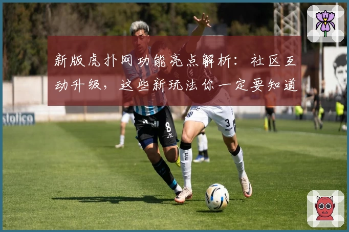 新版虎扑网功能亮点解析：社区互动升级，这些新玩法你一定要知道