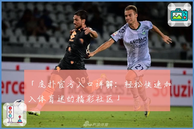 「虎扑官方入口详解：轻松快速加入体育迷的精彩社区」