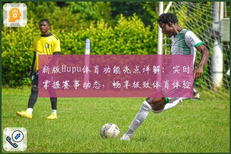 新版Hupu体育功能亮点详解:实时掌握赛事动态,畅享极致体育体验
