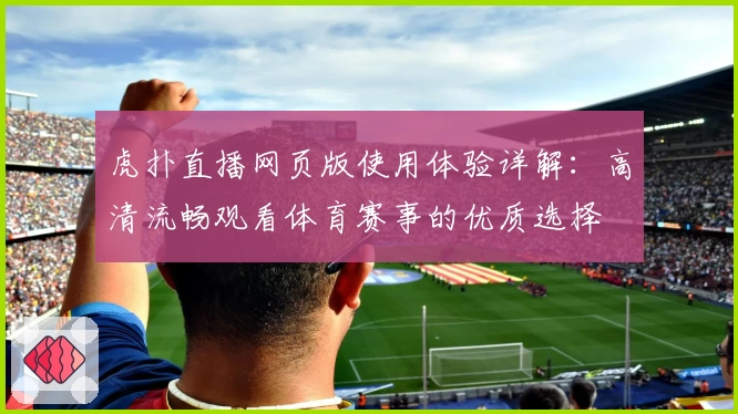 虎扑直播网页版使用体验详解:高清流畅观看体育赛事的优质选择