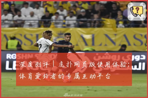 深度测评｜虎扑网页版使用体验：体育爱好者的专属互动平台