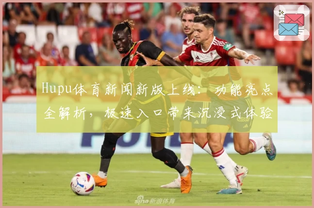 Hupu体育新闻新版上线：功能亮点全解析，极速入口带来沉浸式体验