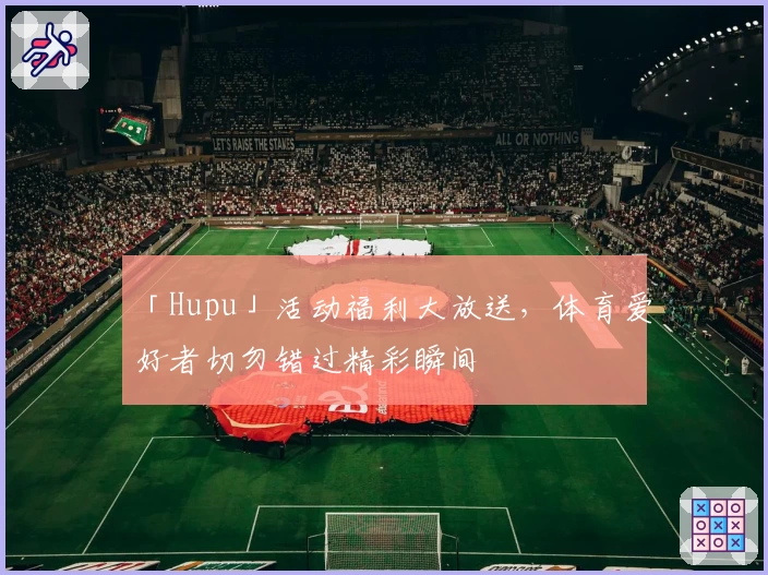 「Hupu」活动福利大放送，体育爱好者切勿错过精彩瞬间