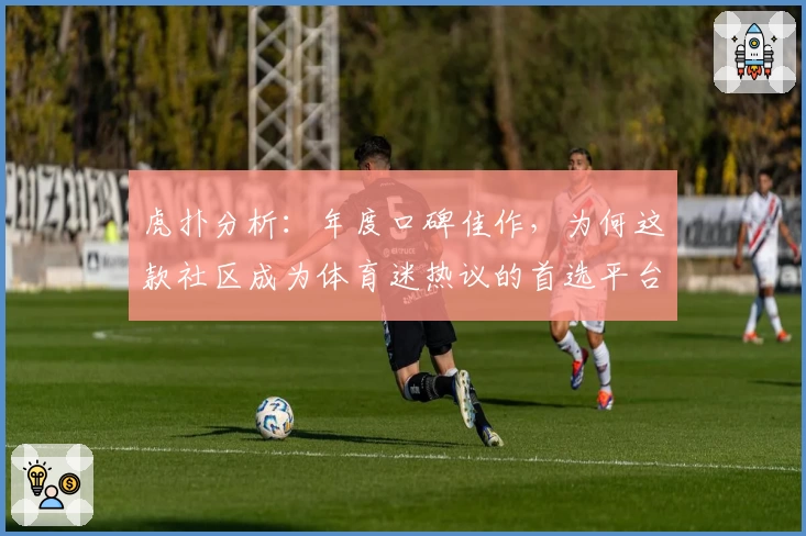 虎扑分析：年度口碑佳作，为何这款社区成为体育迷热议的首选平台