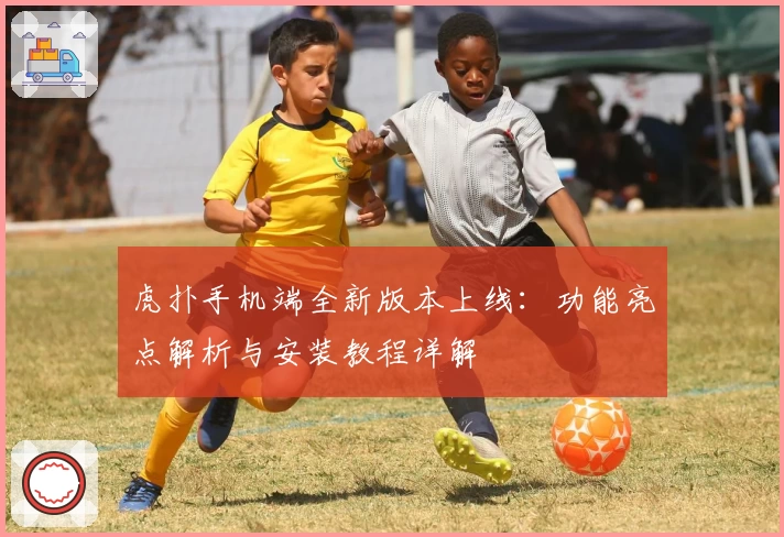 虎扑手机端全新版本上线：功能亮点解析与安装教程详解