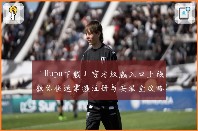 「Hupu下载」官方权威入口上线，教你快速掌握注册与安装全攻略！