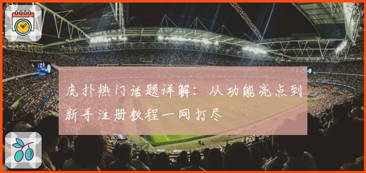 虎扑热门话题详解：从功能亮点到新手注册教程一网打尽