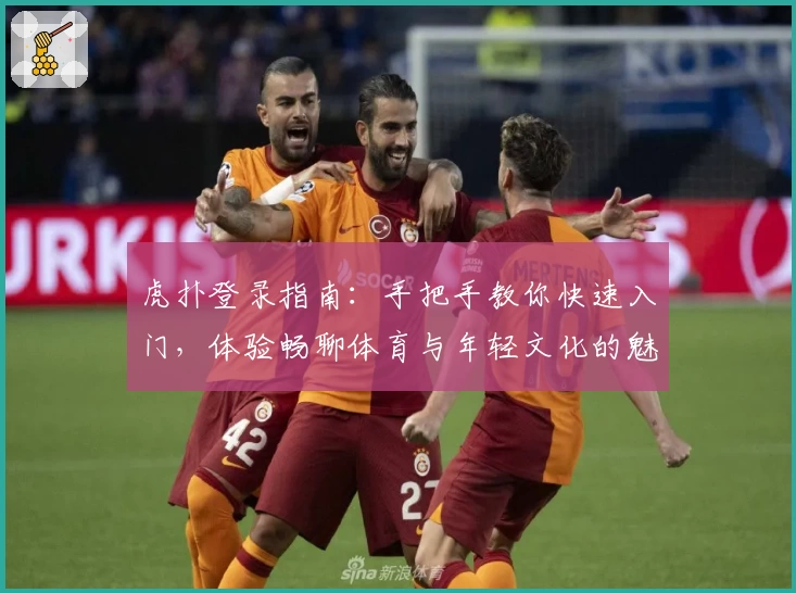 虎扑登录指南：手把手教你快速入门，体验畅聊体育与年轻文化的魅力