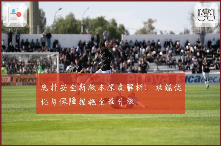 虎扑安全新版本深度解析：功能优化与保障措施全面升级