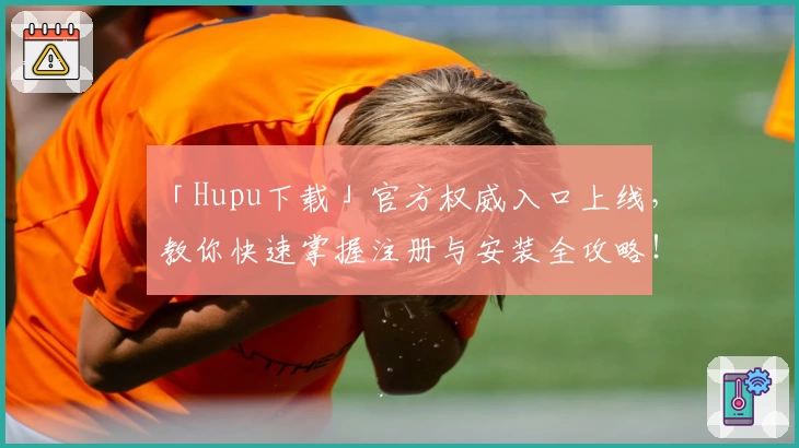 「Hupu下载」官方权威入口上线，教你快速掌握注册与安装全攻略！