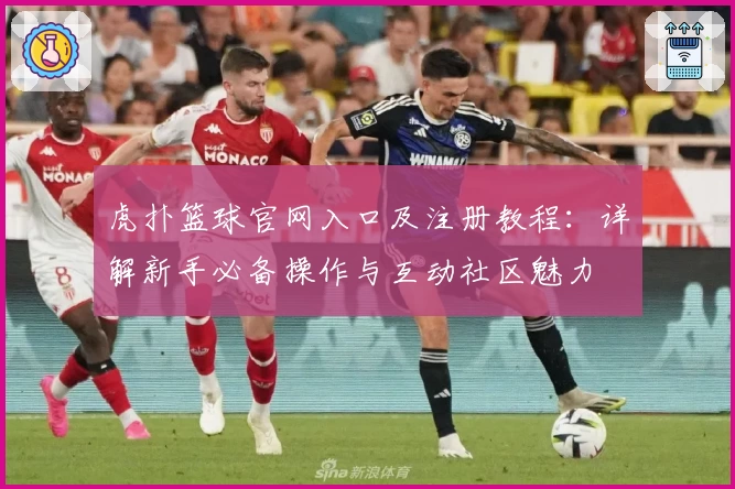 虎扑篮球官网入口及注册教程：详解新手必备操作与互动社区魅力