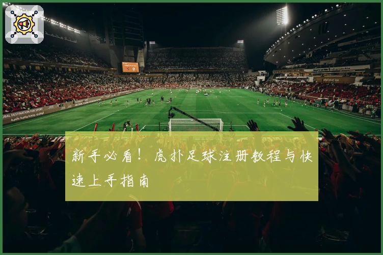新手必看！虎扑足球注册教程与快速上手指南