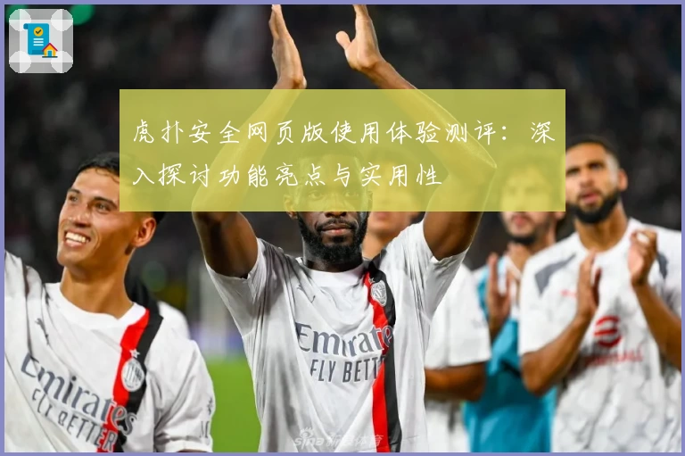 虎扑安全网页版使用体验测评：深入探讨功能亮点与实用性