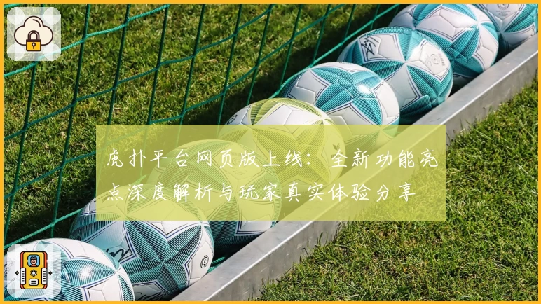 虎扑平台网页版上线：全新功能亮点深度解析与玩家真实体验分享
