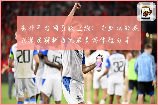 虎扑平台网页版上线：全新功能亮点深度解析与玩家真实体验分享