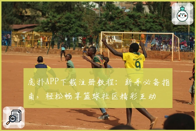 虎扑APP下载注册教程：新手必备指南，轻松畅享篮球社区精彩互动