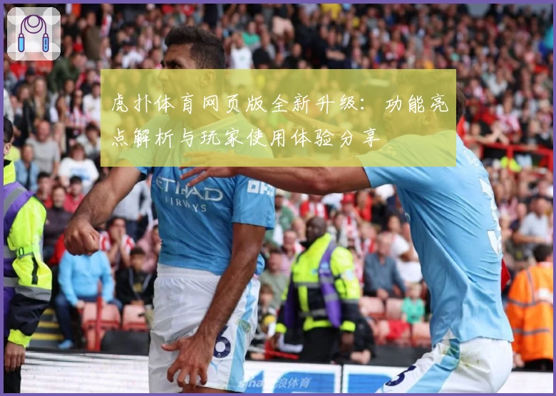 虎扑体育网页版全新升级：功能亮点解析与玩家使用体验分享