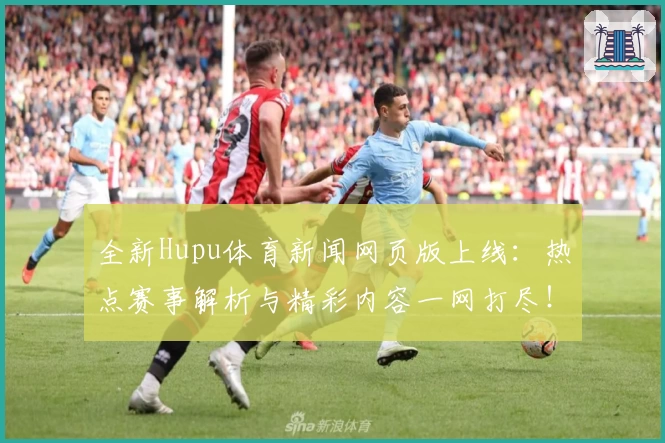 全新Hupu体育新闻网页版上线：热点赛事解析与精彩内容一网打尽！