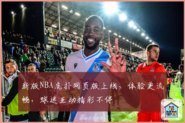 新版NBA虎扑网页版上线，体验更流畅，球迷互动精彩不停