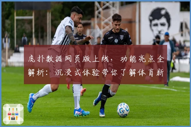 虎扑数据网页版上线，功能亮点全解析：沉浸式体验带你了解体育新世界