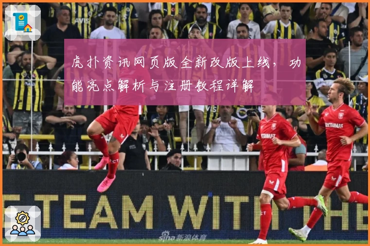 虎扑资讯网页版全新改版上线，功能亮点解析与注册教程详解