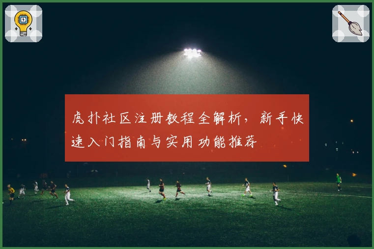 虎扑社区注册教程全解析,新手快速入门指南与实用功能推荐