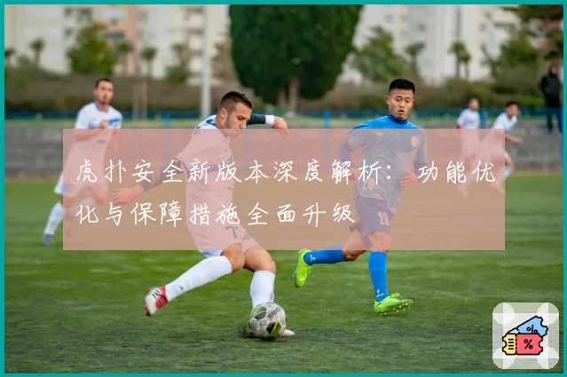 虎扑安全新版本深度解析：功能优化与保障措施全面升级