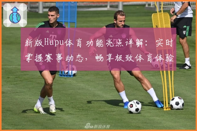 新版Hupu体育功能亮点详解：实时掌握赛事动态，畅享极致体育体验